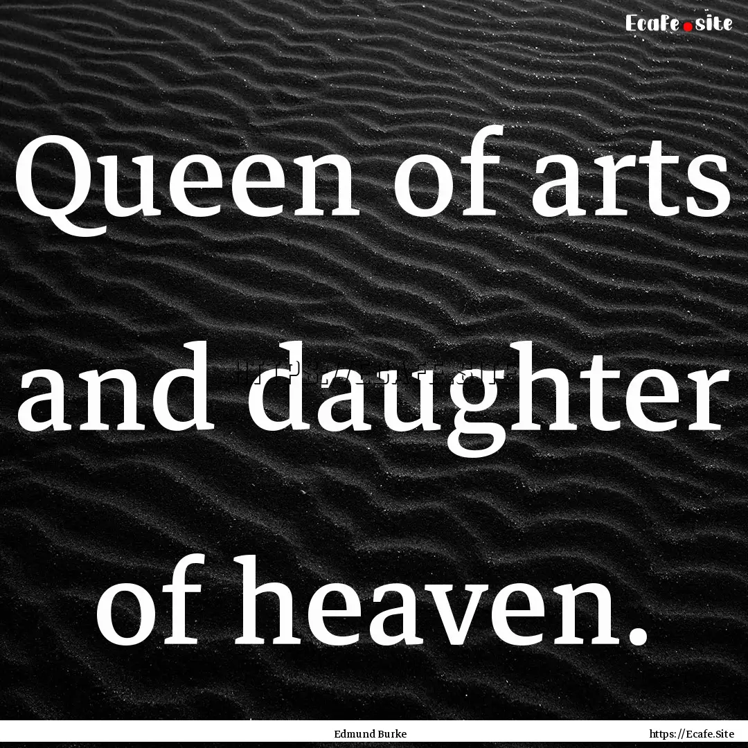 Queen of arts and daughter of heaven. : Quote by Edmund Burke