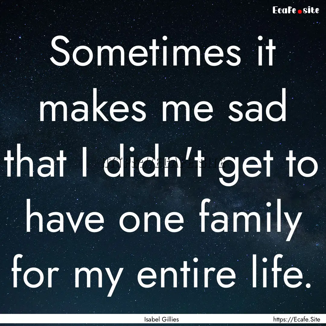 Sometimes it makes me sad that I didn't get.... : Quote by Isabel Gillies