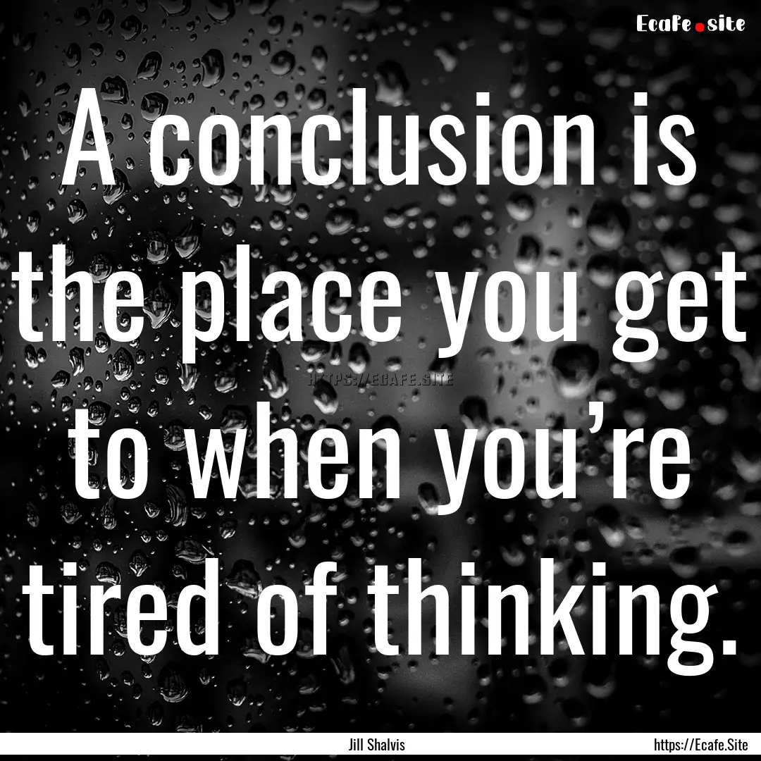 A conclusion is the place you get to when.... : Quote by Jill Shalvis