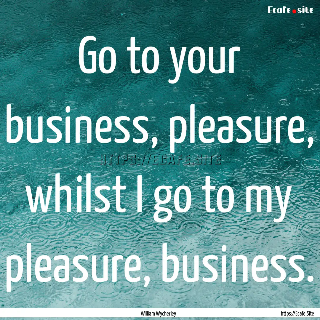 Go to your business, pleasure, whilst I go.... : Quote by William Wycherley