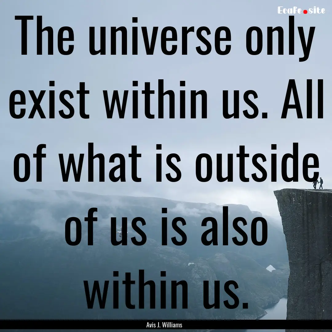 The universe only exist within us. All of.... : Quote by Avis J. Williams