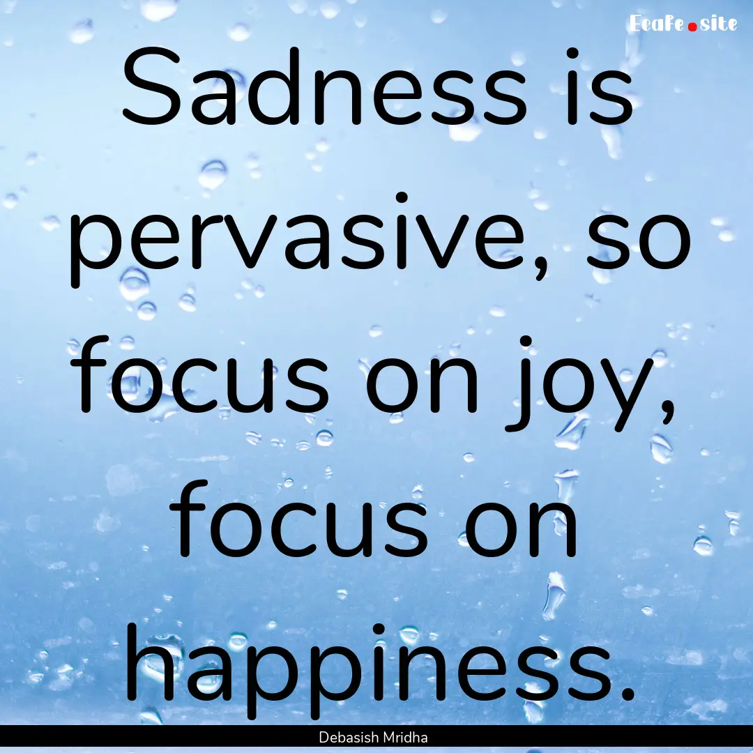 Sadness is pervasive, so focus on joy, focus.... : Quote by Debasish Mridha