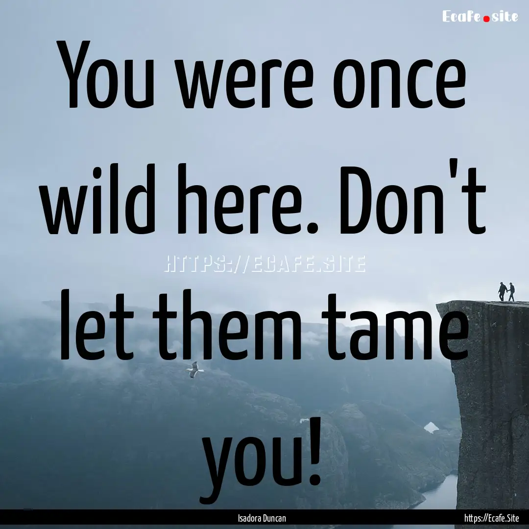 You were once wild here. Don't let them tame.... : Quote by Isadora Duncan