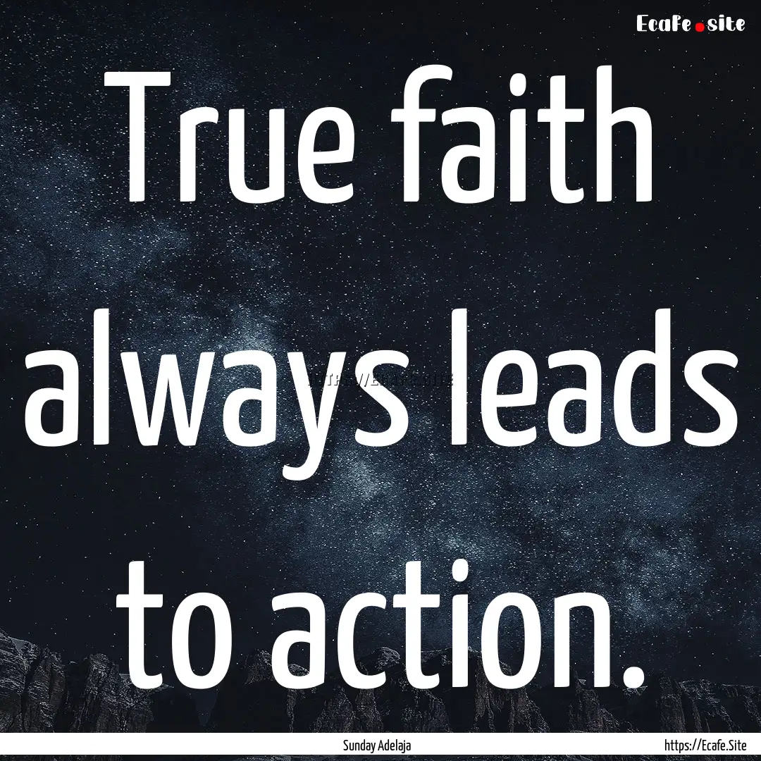 True faith always leads to action. : Quote by Sunday Adelaja