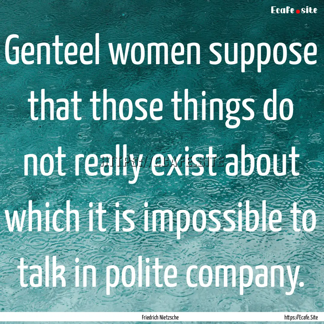 Genteel women suppose that those things do.... : Quote by Friedrich Nietzsche