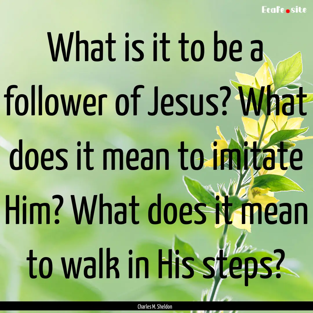 What is it to be a follower of Jesus? What.... : Quote by Charles M. Sheldon