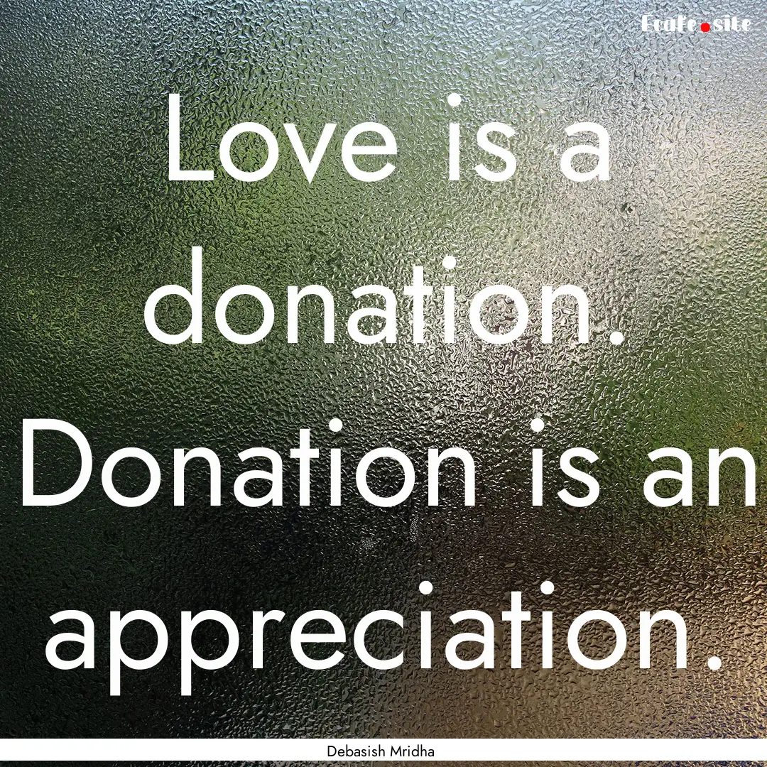 Love is a donation. Donation is an appreciation..... : Quote by Debasish Mridha