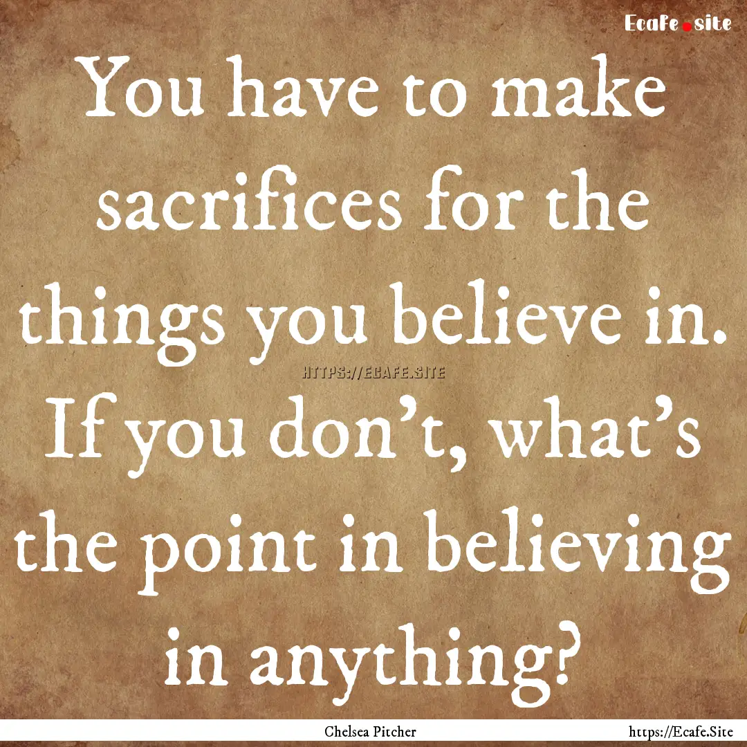 You have to make sacrifices for the things.... : Quote by Chelsea Pitcher