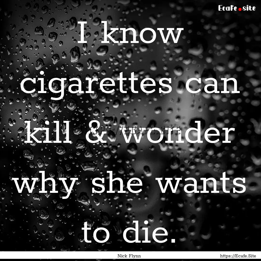 I know cigarettes can kill & wonder why she.... : Quote by Nick Flynn