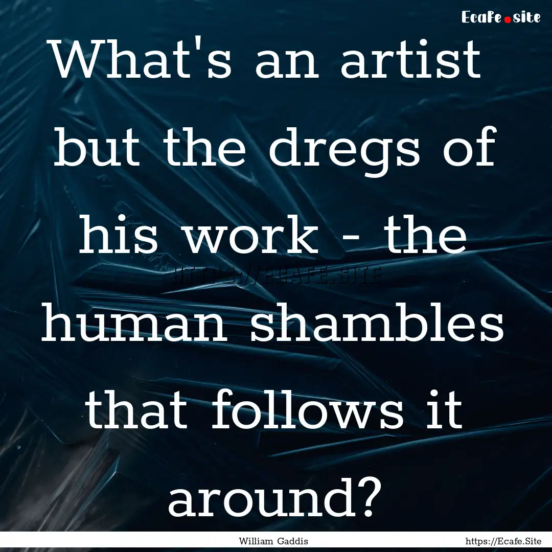 What's an artist but the dregs of his work.... : Quote by William Gaddis