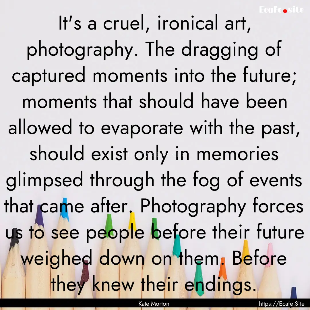 It's a cruel, ironical art, photography..... : Quote by Kate Morton