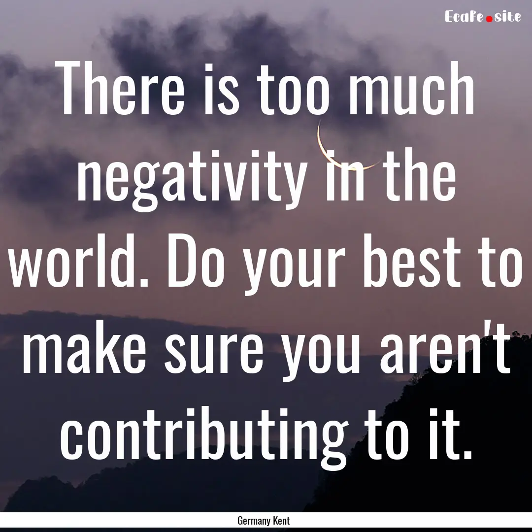 There is too much negativity in the world..... : Quote by Germany Kent