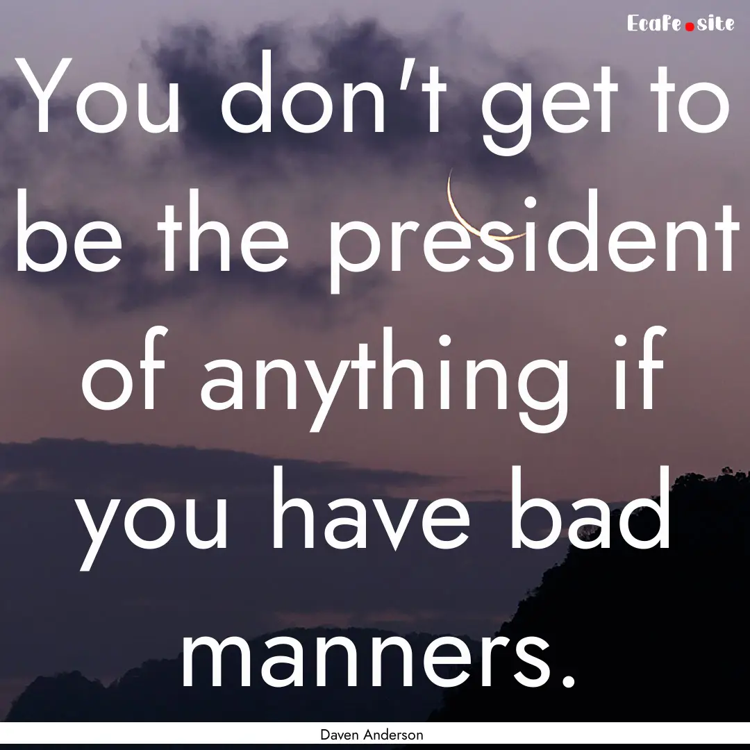 You don't get to be the president of anything.... : Quote by Daven Anderson