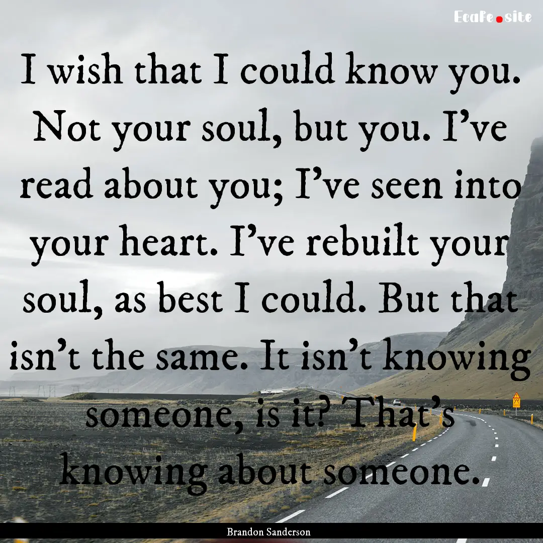 I wish that I could know you. Not your soul,.... : Quote by Brandon Sanderson