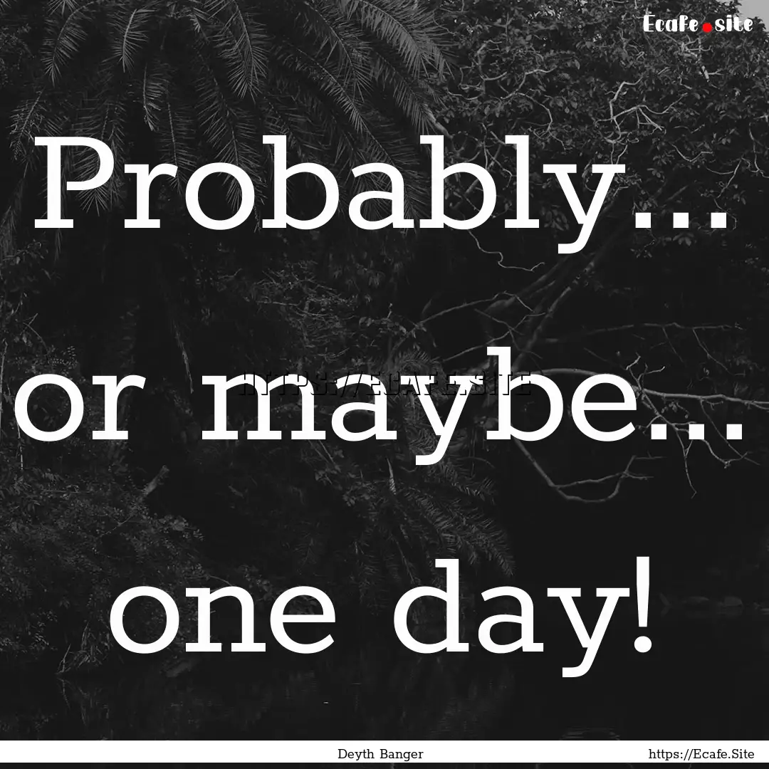 Probably... or maybe... one day! : Quote by Deyth Banger