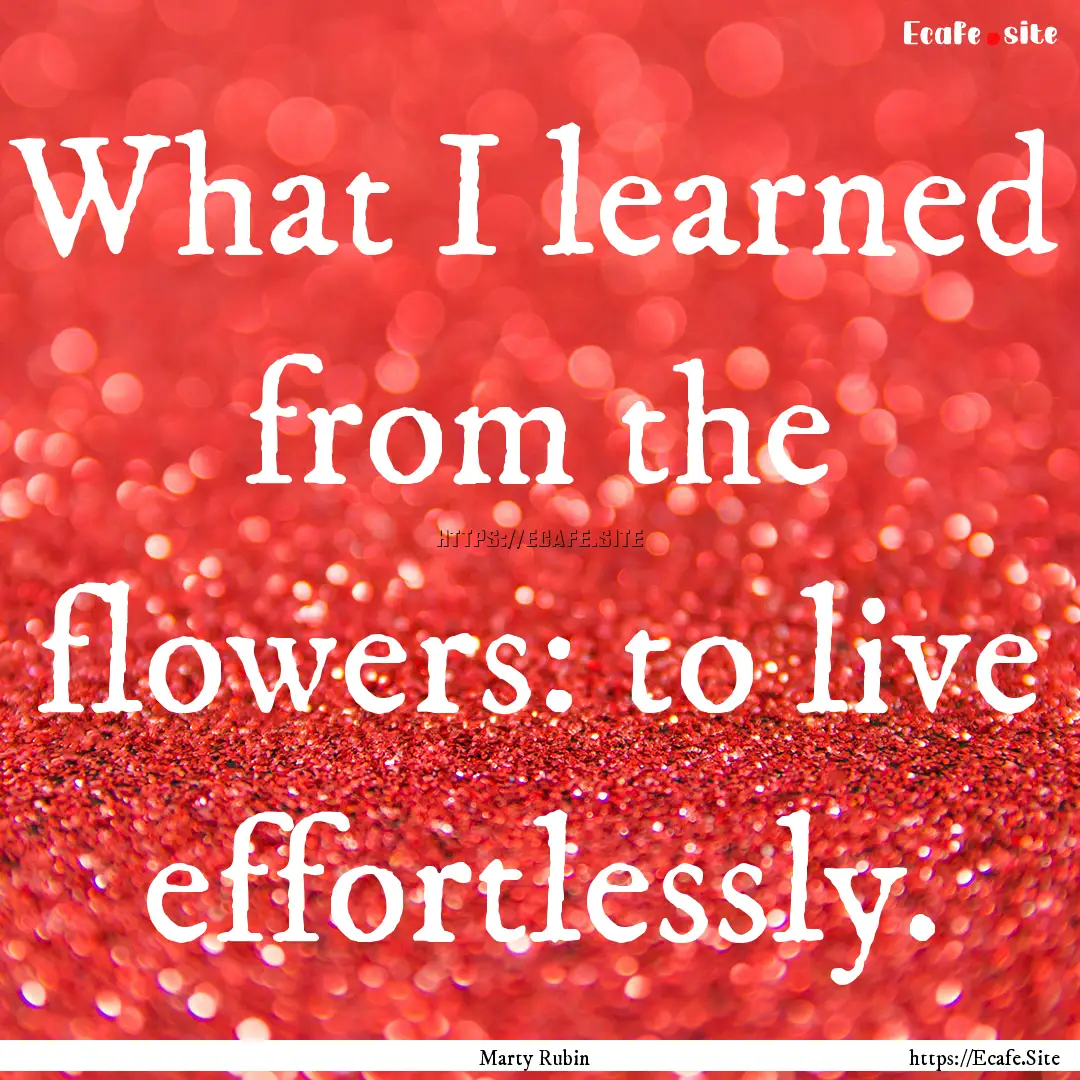 What I learned from the flowers: to live.... : Quote by Marty Rubin