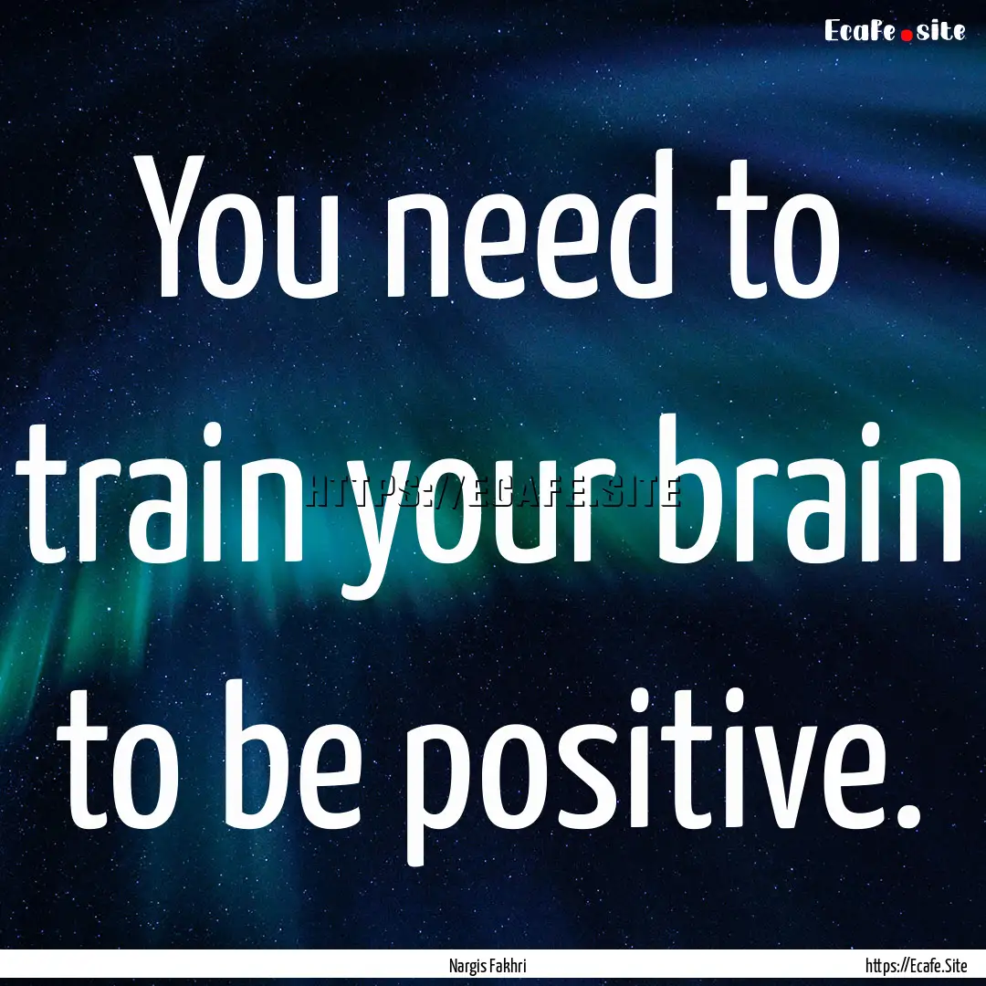 You need to train your brain to be positive..... : Quote by Nargis Fakhri