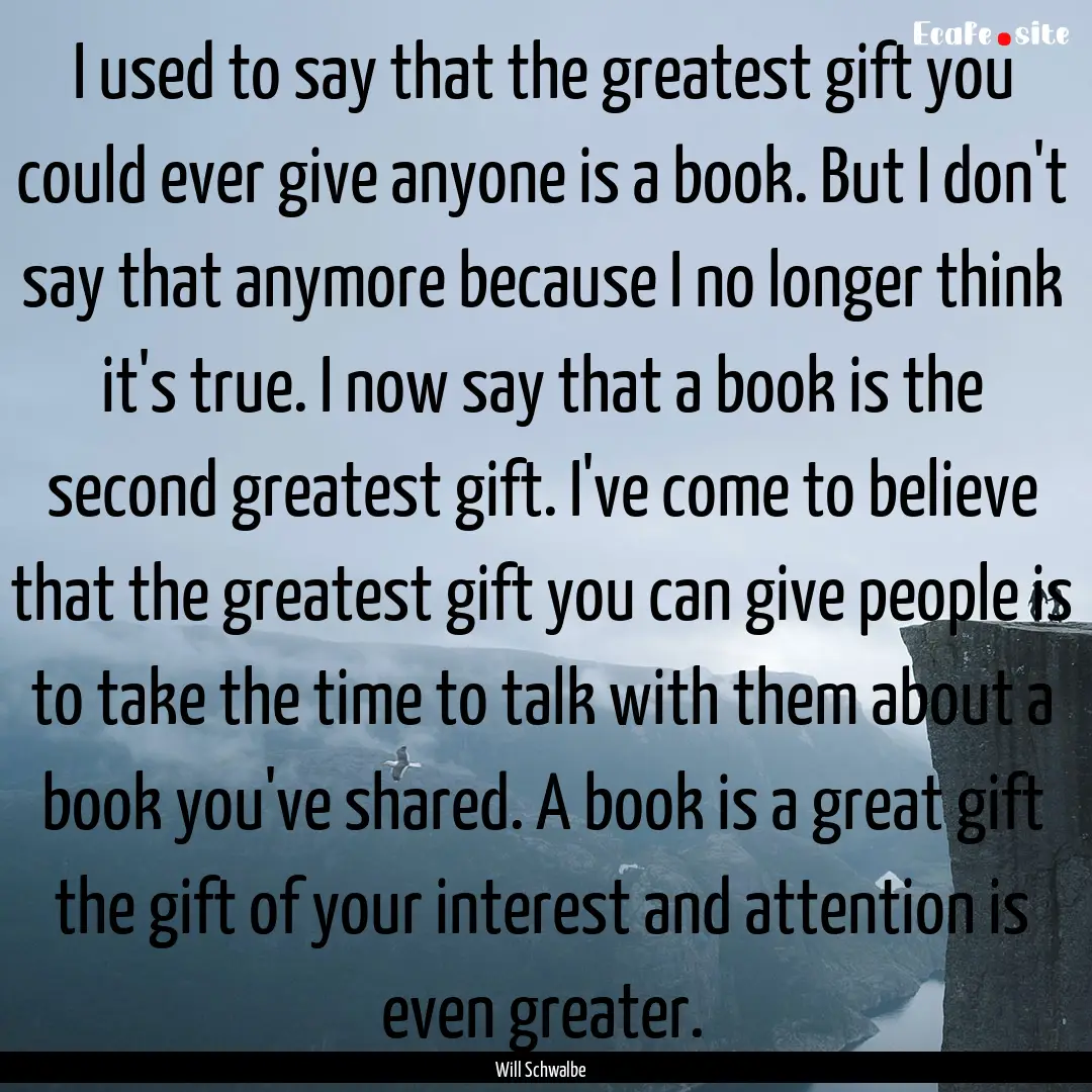 I used to say that the greatest gift you.... : Quote by Will Schwalbe