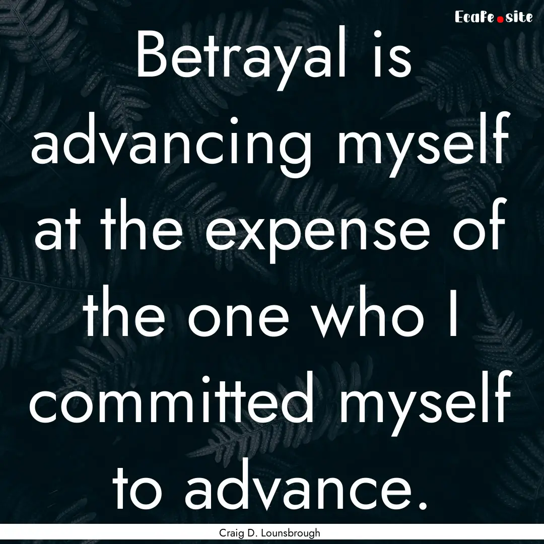 Betrayal is advancing myself at the expense.... : Quote by Craig D. Lounsbrough