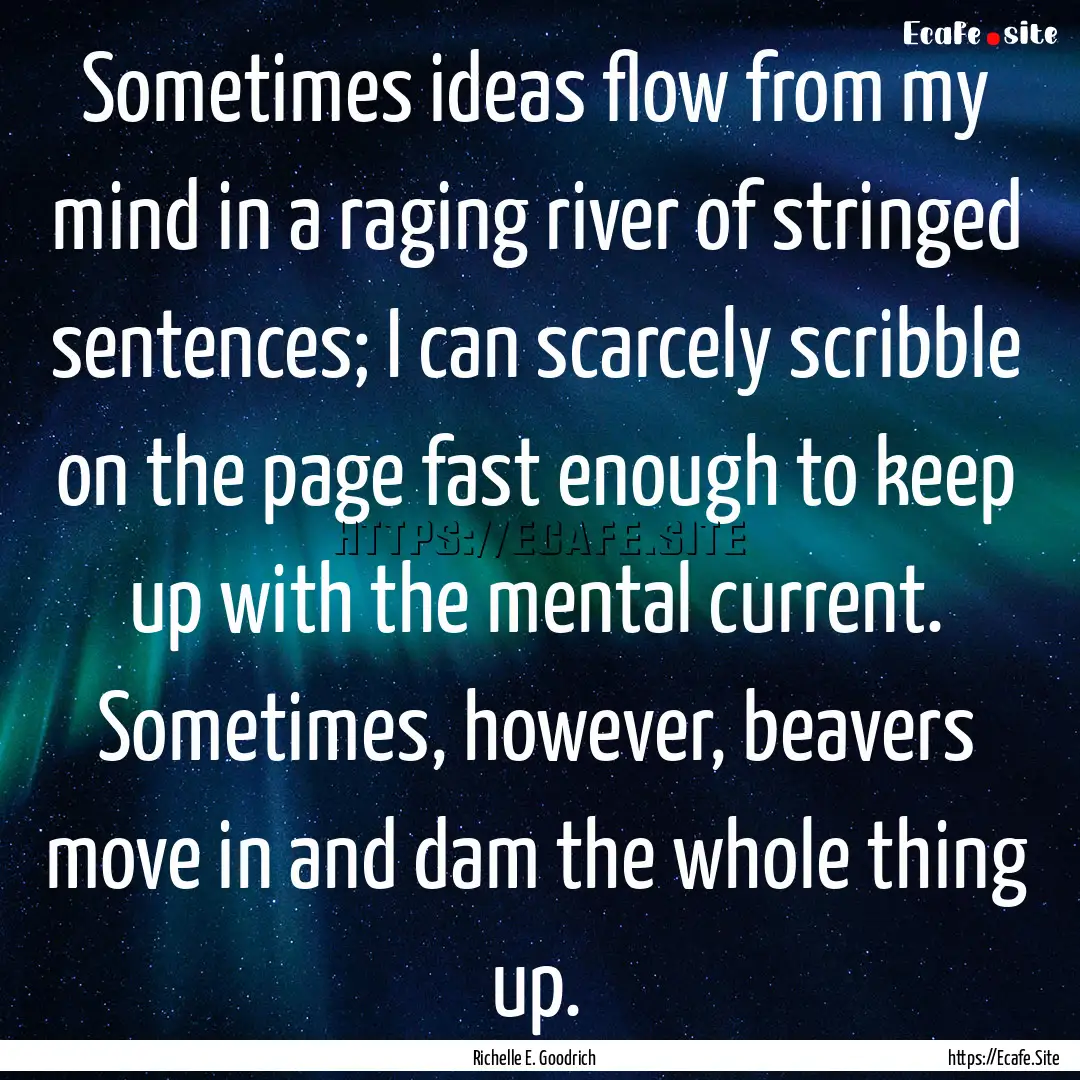 Sometimes ideas flow from my mind in a raging.... : Quote by Richelle E. Goodrich