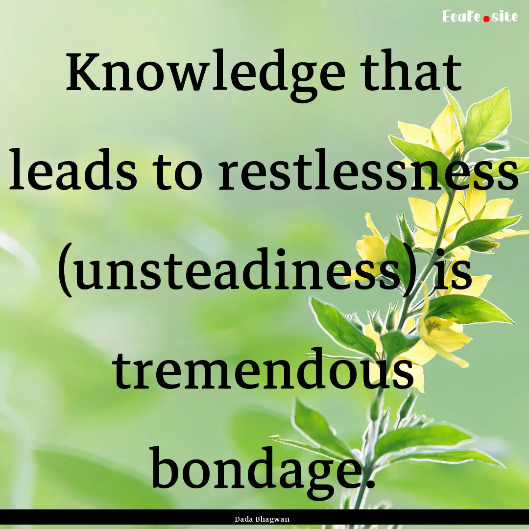 Knowledge that leads to restlessness (unsteadiness).... : Quote by Dada Bhagwan