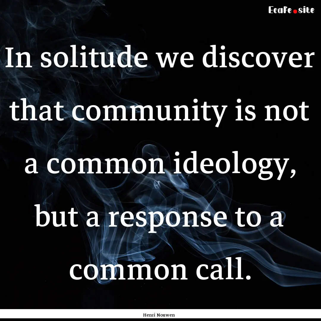 In solitude we discover that community is.... : Quote by Henri Nouwen