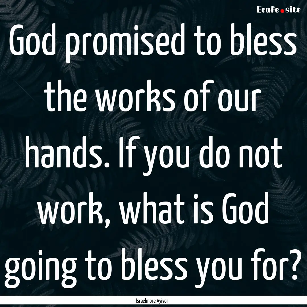 God promised to bless the works of our hands..... : Quote by Israelmore Ayivor