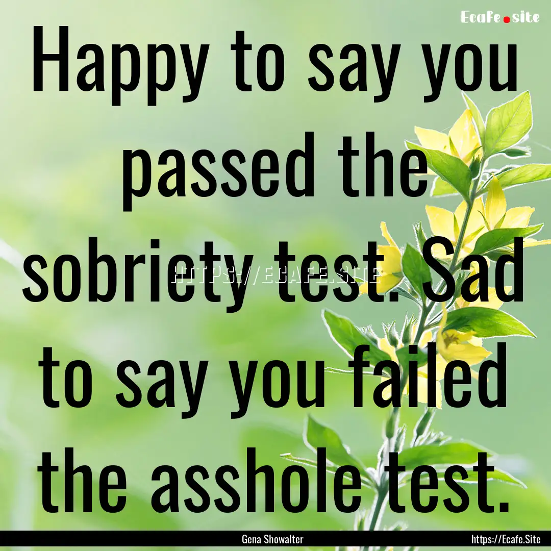 Happy to say you passed the sobriety test..... : Quote by Gena Showalter