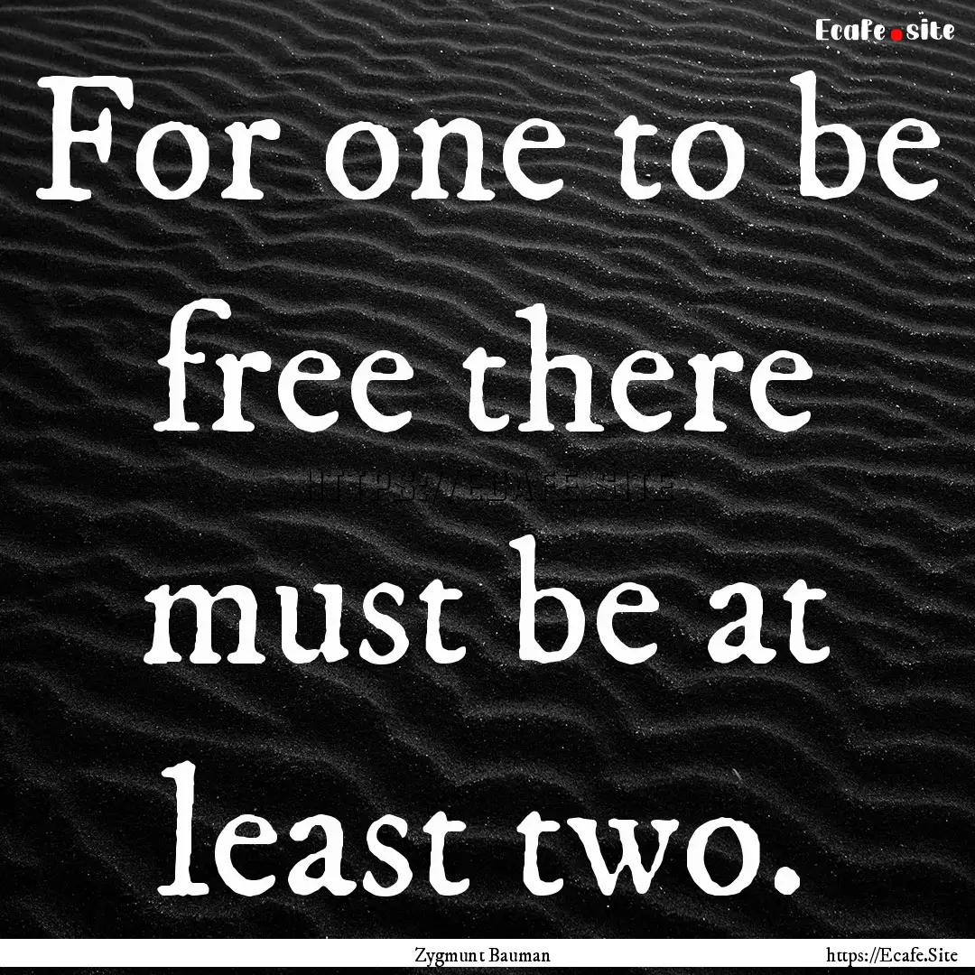 For one to be free there must be at least.... : Quote by Zygmunt Bauman