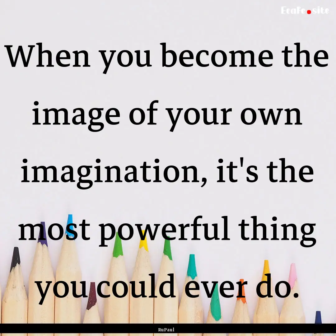 When you become the image of your own imagination,.... : Quote by RuPaul