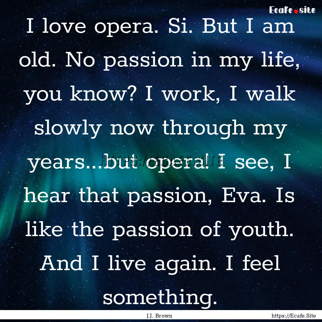 I love opera. Si. But I am old. No passion.... : Quote by J.J. Brown