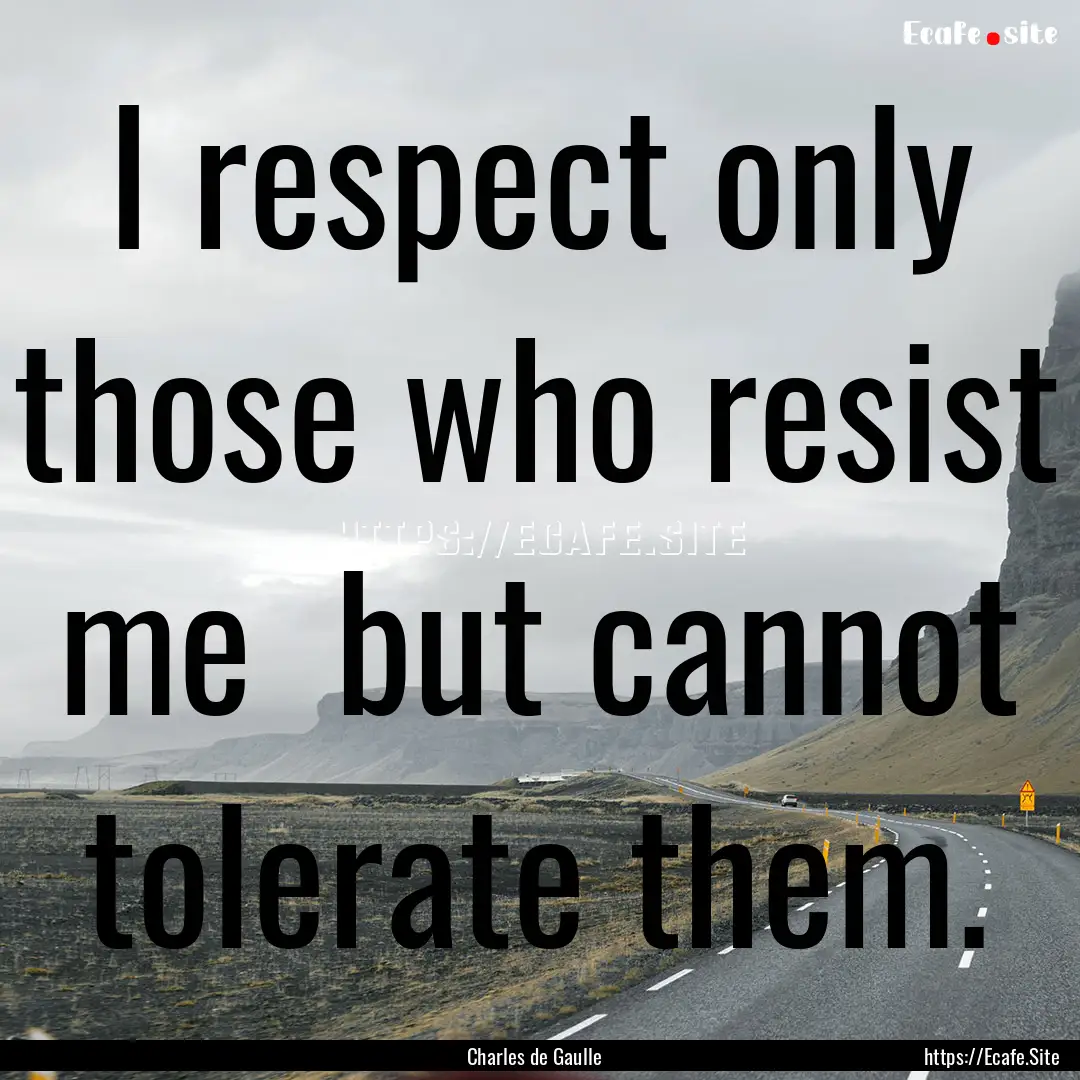 I respect only those who resist me but cannot.... : Quote by Charles de Gaulle