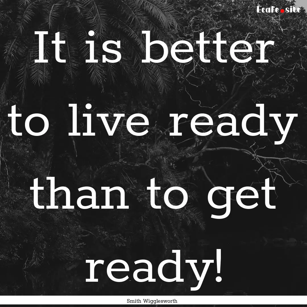 It is better to live ready than to get ready!.... : Quote by Smith Wigglesworth