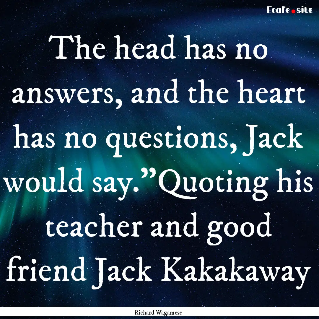 The head has no answers, and the heart has.... : Quote by Richard Wagamese