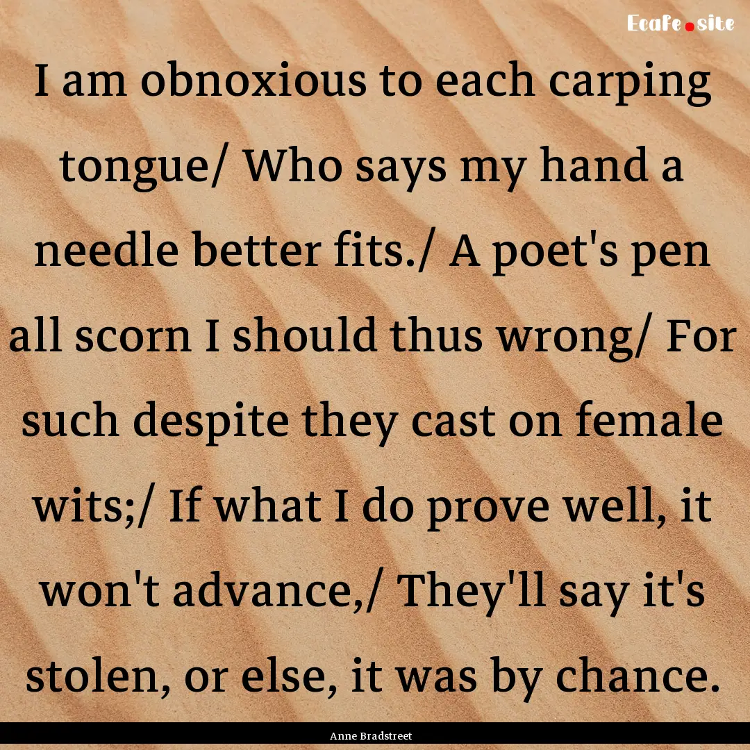 I am obnoxious to each carping tongue/ Who.... : Quote by Anne Bradstreet