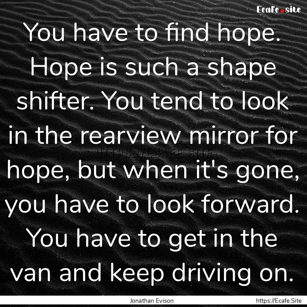 You have to find hope. Hope is such a shape.... : Quote by Jonathan Evison