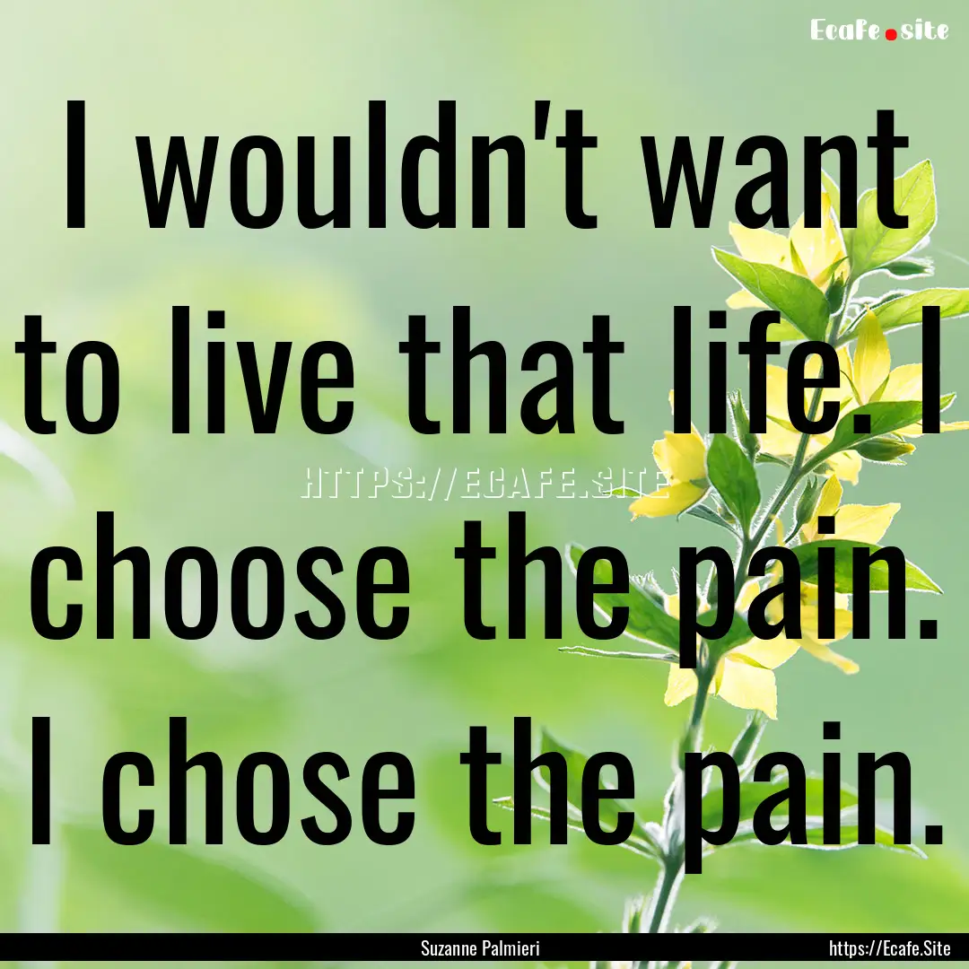 I wouldn't want to live that life. I choose.... : Quote by Suzanne Palmieri