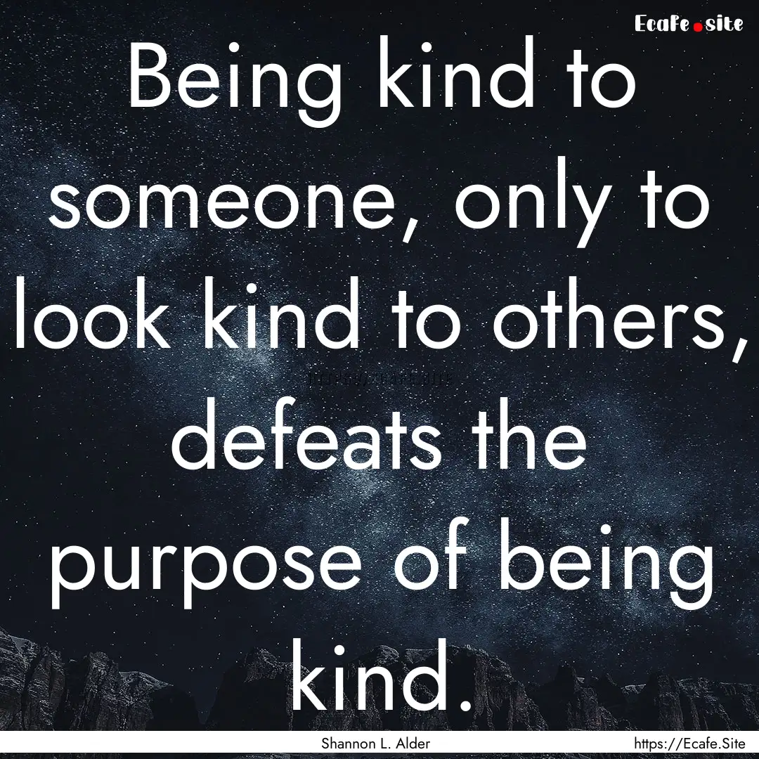 Being kind to someone, only to look kind.... : Quote by Shannon L. Alder