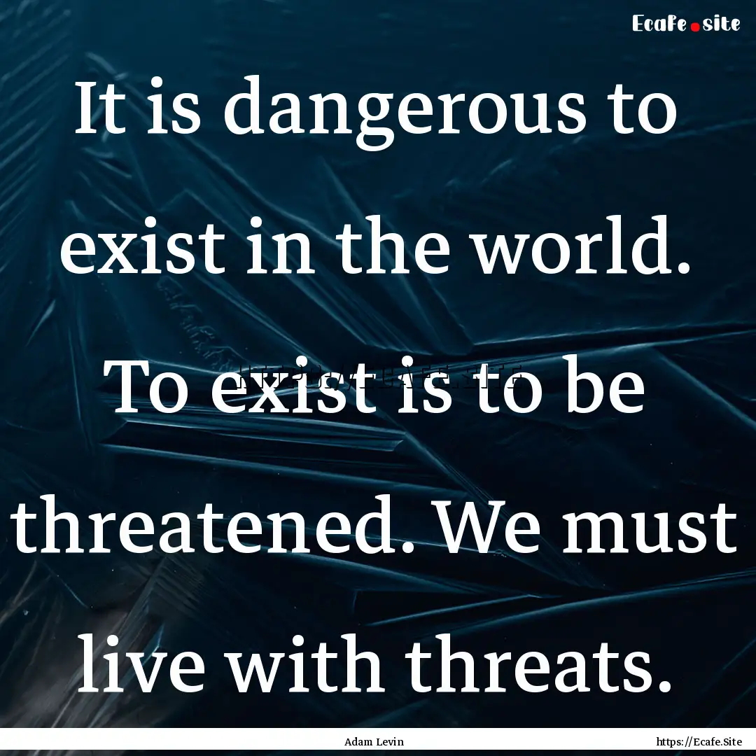 It is dangerous to exist in the world. To.... : Quote by Adam Levin