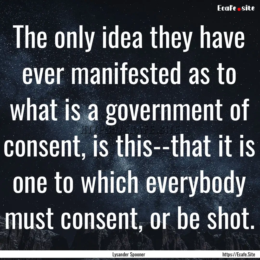 The only idea they have ever manifested as.... : Quote by Lysander Spooner