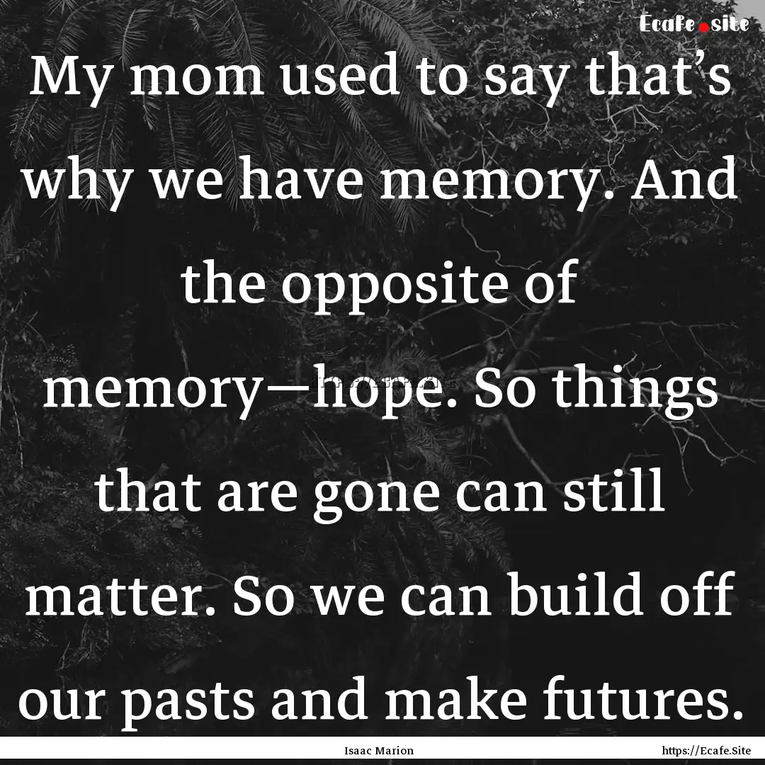 My mom used to say that’s why we have memory..... : Quote by Isaac Marion