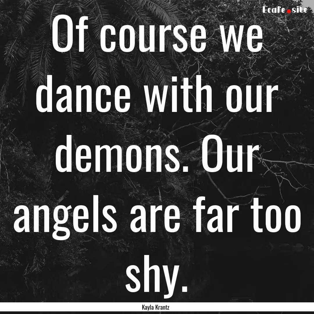 Of course we dance with our demons. Our angels.... : Quote by Kayla Krantz