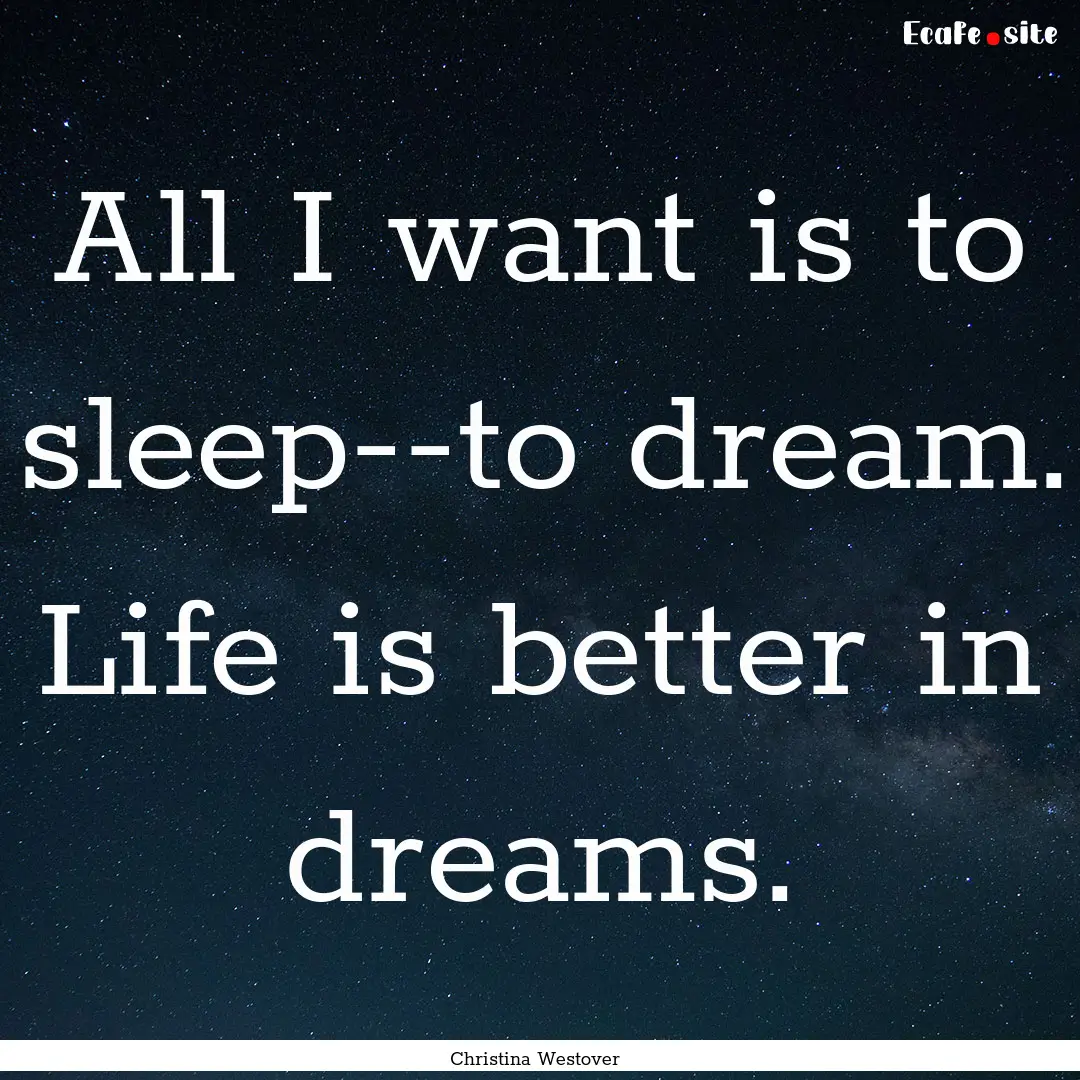 All I want is to sleep--to dream. Life is.... : Quote by Christina Westover