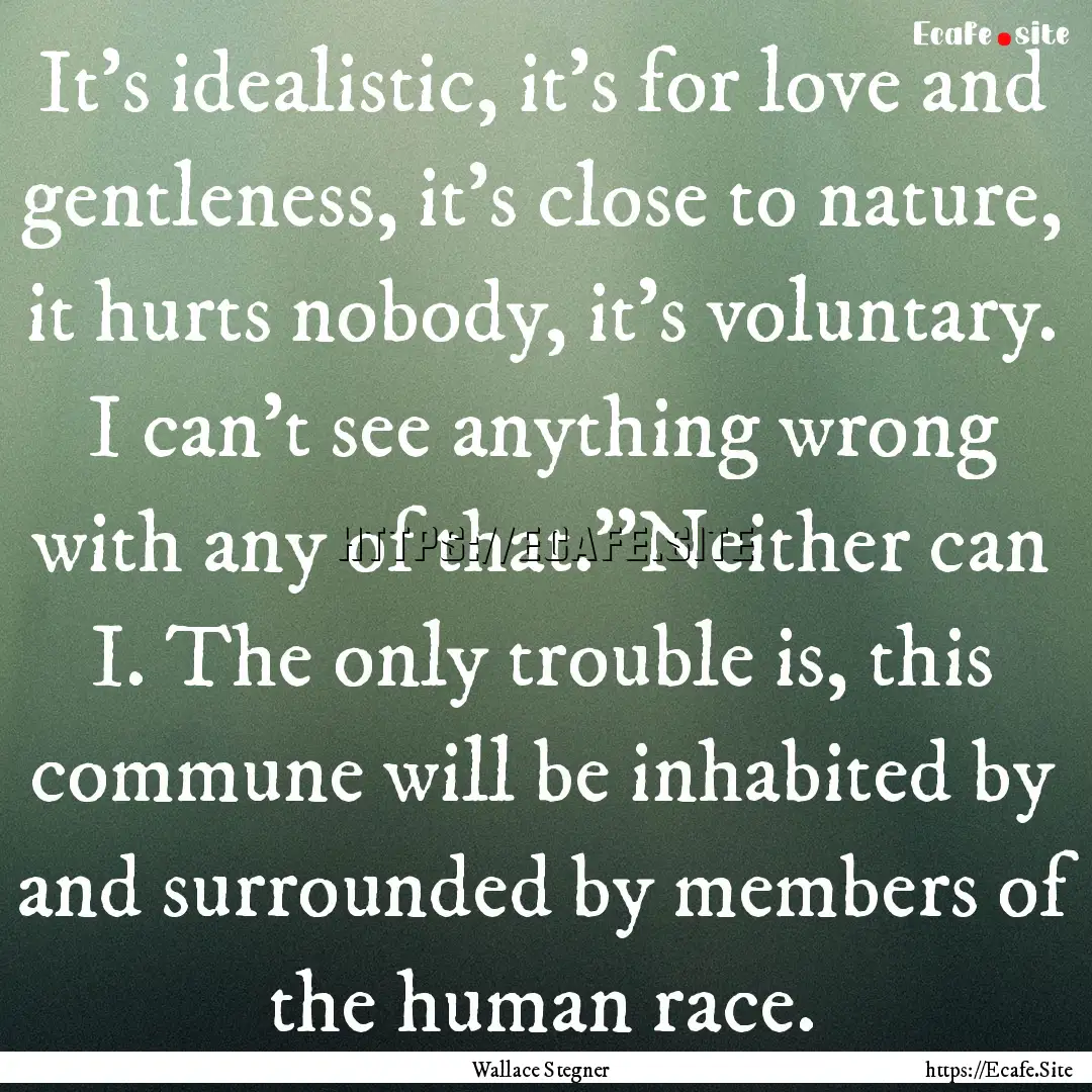 It's idealistic, it's for love and gentleness,.... : Quote by Wallace Stegner