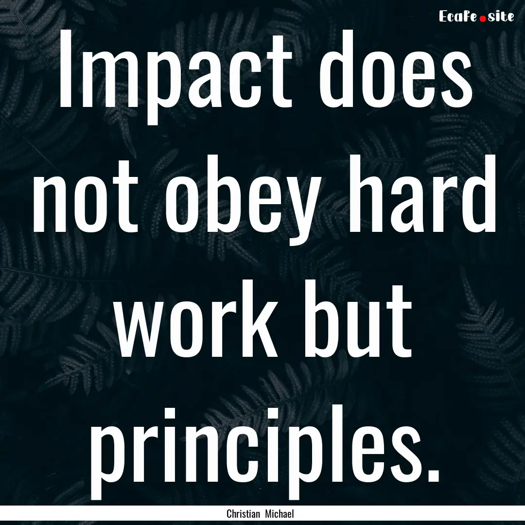 Impact does not obey hard work but principles..... : Quote by Christian Michael