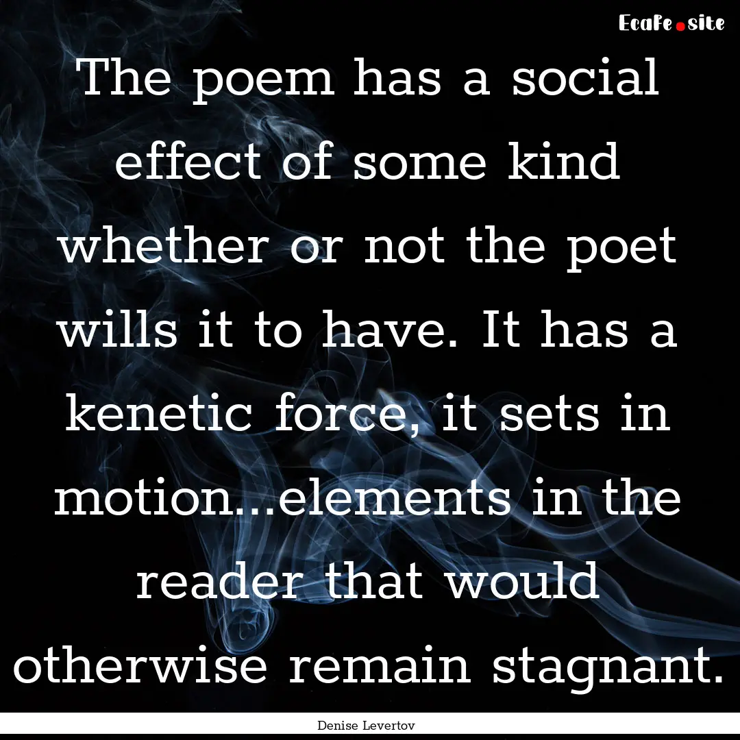 The poem has a social effect of some kind.... : Quote by Denise Levertov