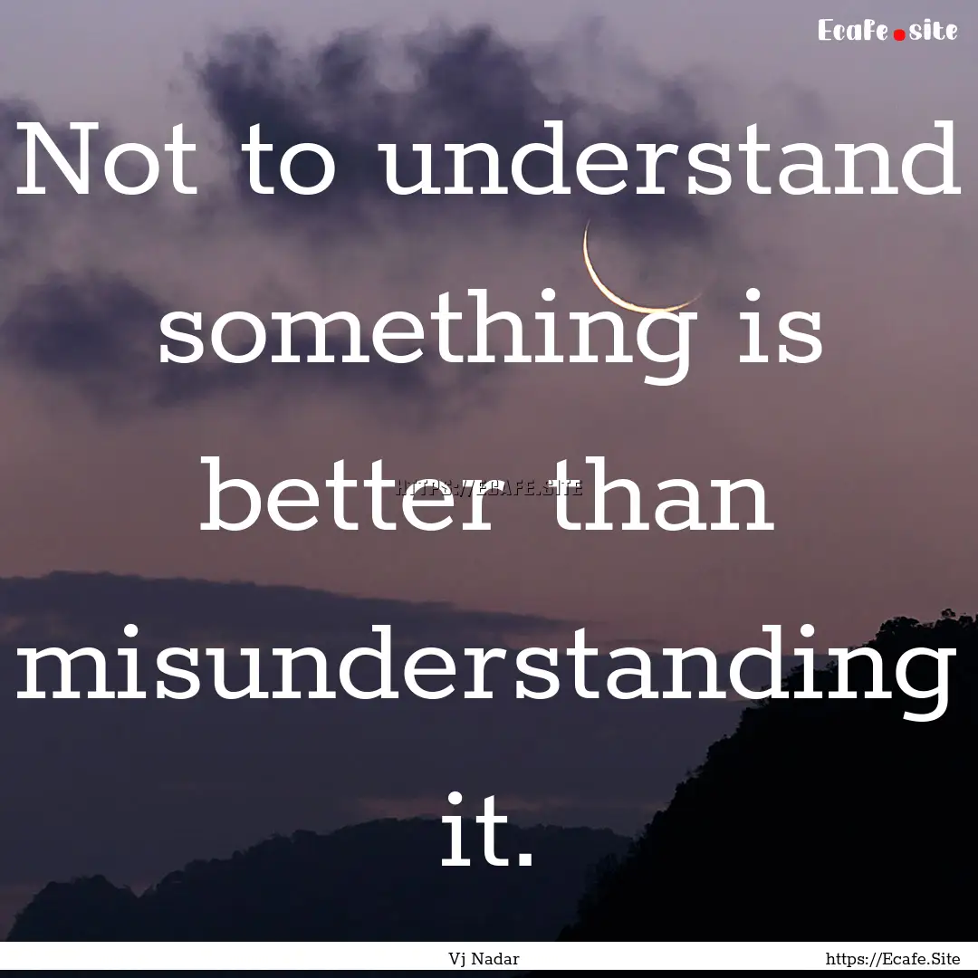 Not to understand something is better than.... : Quote by Vj Nadar