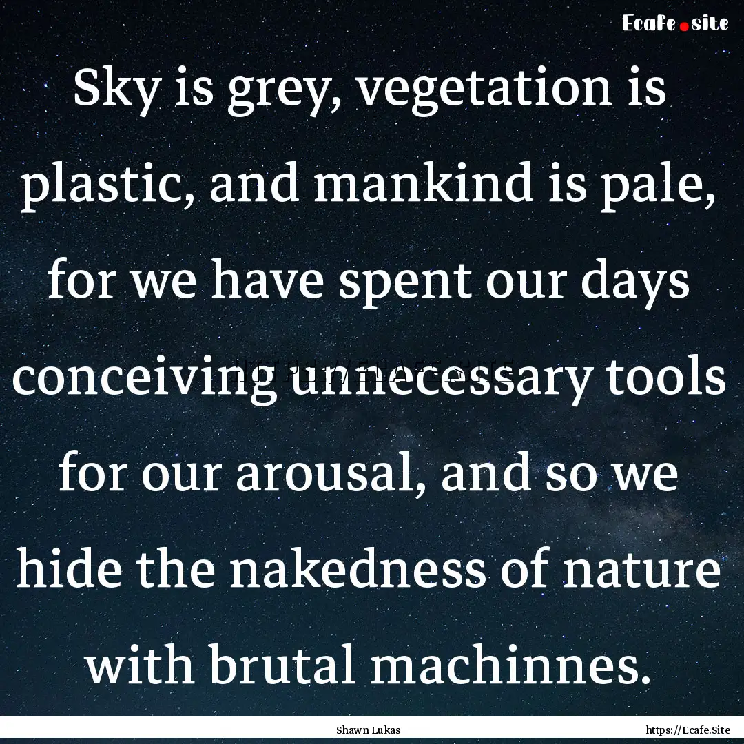 Sky is grey, vegetation is plastic, and mankind.... : Quote by Shawn Lukas