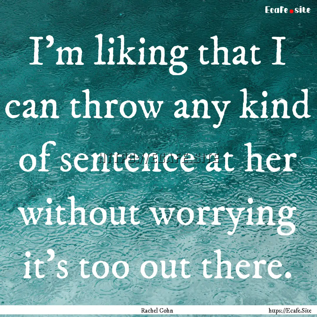 I'm liking that I can throw any kind of sentence.... : Quote by Rachel Cohn