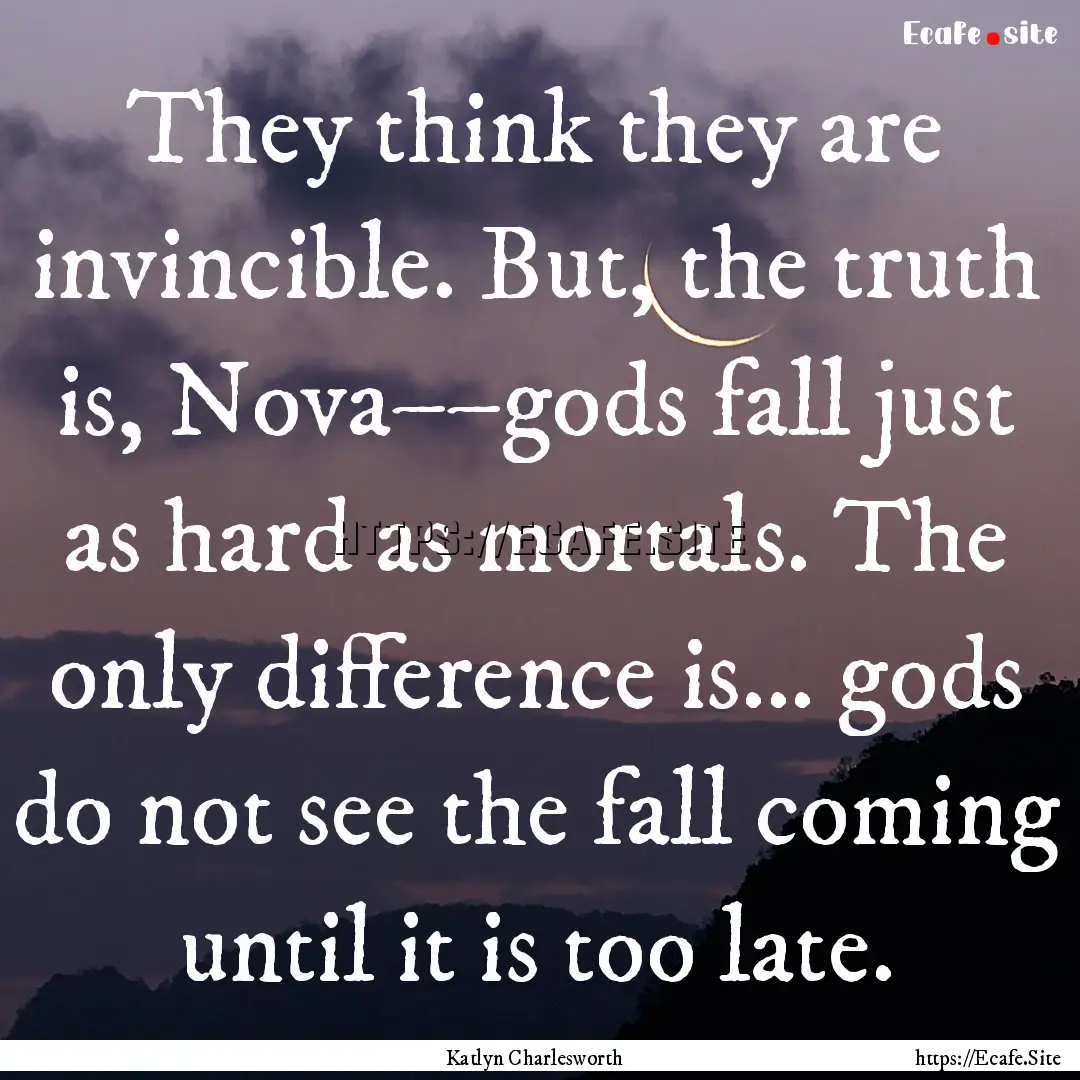 They think they are invincible. But, the.... : Quote by Katlyn Charlesworth